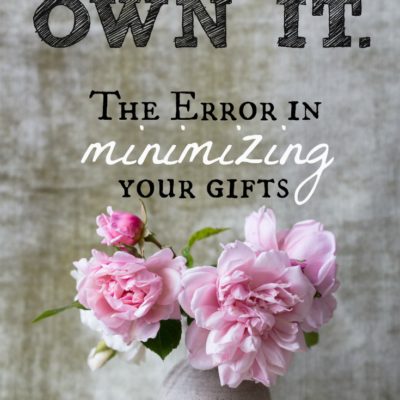 Your gifts, your calling, they are for real. And they are as unique as you are. Downplaying them? Sometimes that is not humble, sometimes that is minimizing the very Author of those gifts. I think it's time we own it!